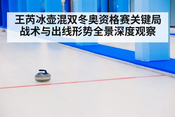 王芮冰壶混双冬奥资格赛关键局战术与出线形势全景深度观察（NBA）