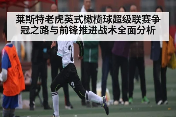 莱斯特老虎英式橄榄球超级联赛争冠之路与前锋推进战术全面分析（LPL）