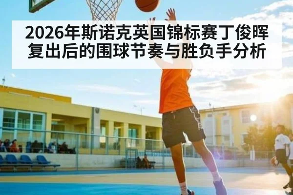 2026年斯诺克英国锦标赛丁俊晖复出后的围球节奏与胜负手分析（LPL）