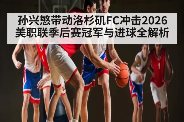 孙兴慜带动洛杉矶FC冲击2026美职联季后赛冠军与进球全解析