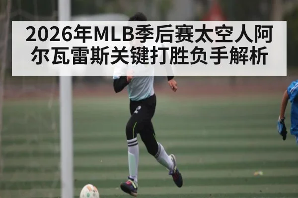2026年MLB季后赛太空人阿尔瓦雷斯关键打胜负手解析（LPL）