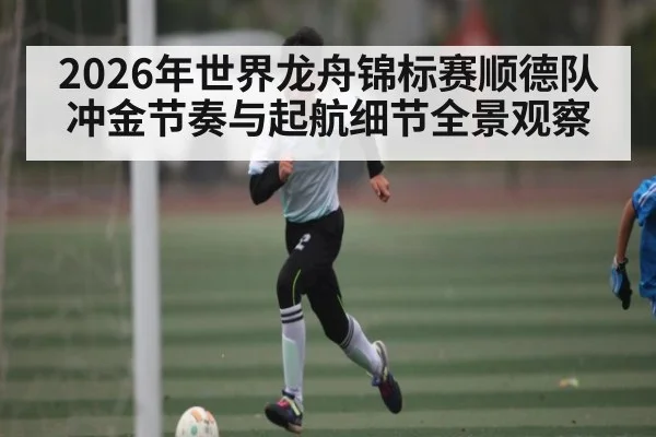 2026年世界龙舟锦标赛顺德队冲金节奏与起航细节全景观察（LPL）