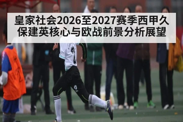 皇家社会2026至2027赛季西甲久保建英核心与欧战前景分析展望（LPL）