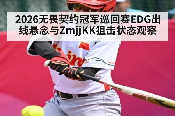 2026无畏契约冠军巡回赛EDG出线悬念与ZmjjKK狙击状态观察（LPL）